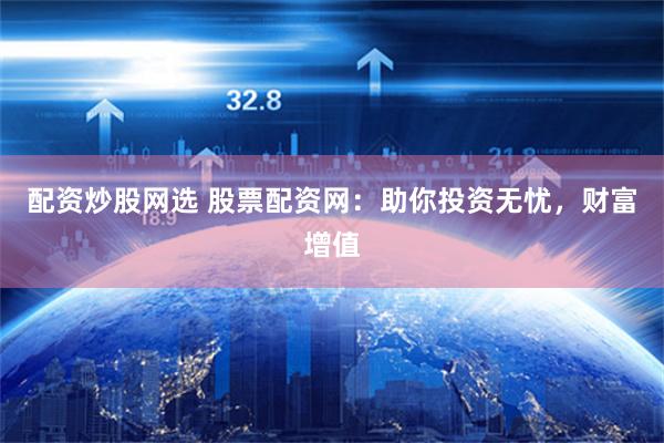 配资炒股网选 股票配资网：助你投资无忧，财富增值