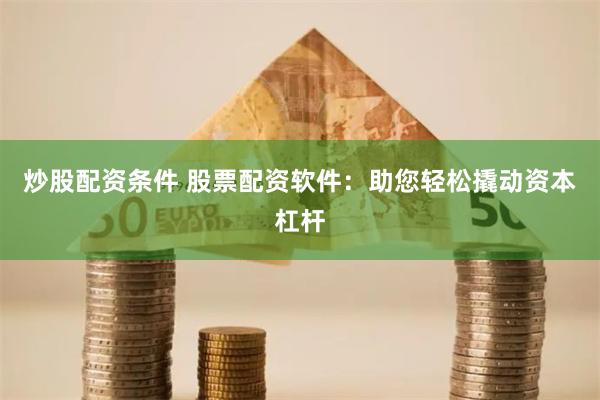 炒股配资条件 股票配资软件：助您轻松撬动资本杠杆
