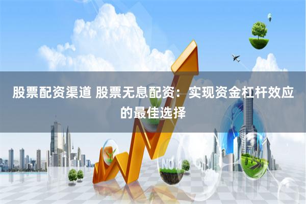 股票配资渠道 股票无息配资：实现资金杠杆效应的最佳选择