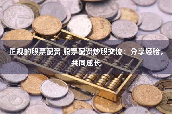 正规的股票配资 股票配资炒股交流：分享经验，共同成长