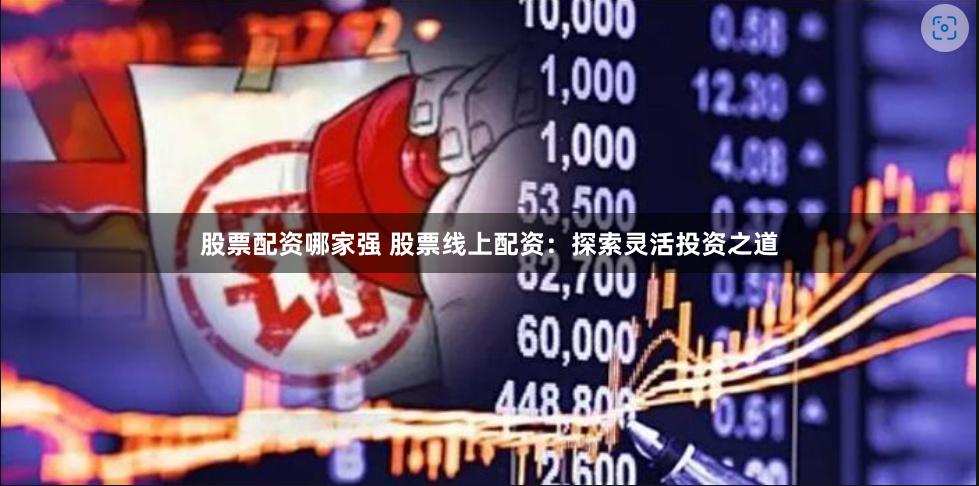 股票配资哪家强 股票线上配资：探索灵活投资之道