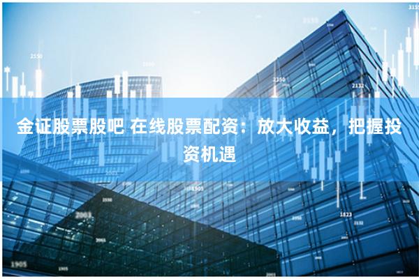 金证股票股吧 在线股票配资：放大收益，把握投资机遇