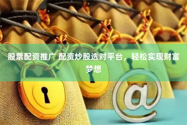 股票配资推广 配资炒股选对平台，轻松实现财富梦想
