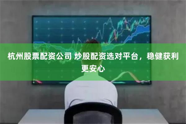 杭州股票配资公司 炒股配资选对平台，稳健获利更安心