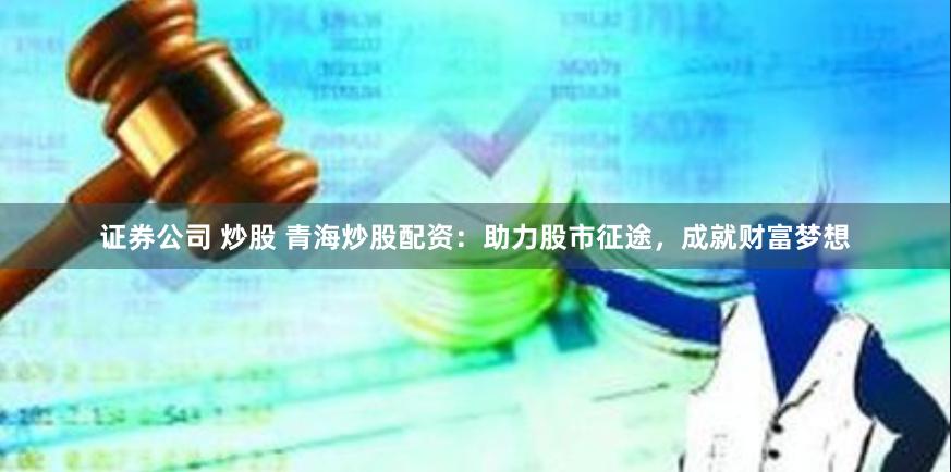 证券公司 炒股 青海炒股配资：助力股市征途，成就财富梦想