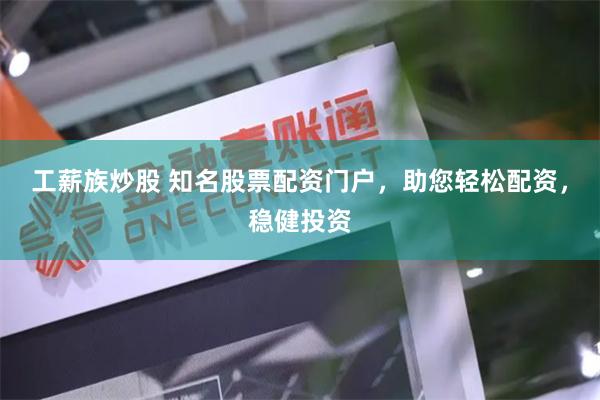 工薪族炒股 知名股票配资门户，助您轻松配资，稳健投资