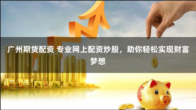 广州期货配资 专业网上配资炒股，助你轻松实现财富梦想