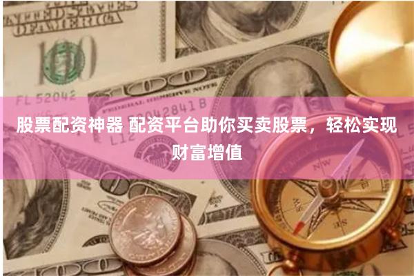 股票配资神器 配资平台助你买卖股票，轻松实现财富增值