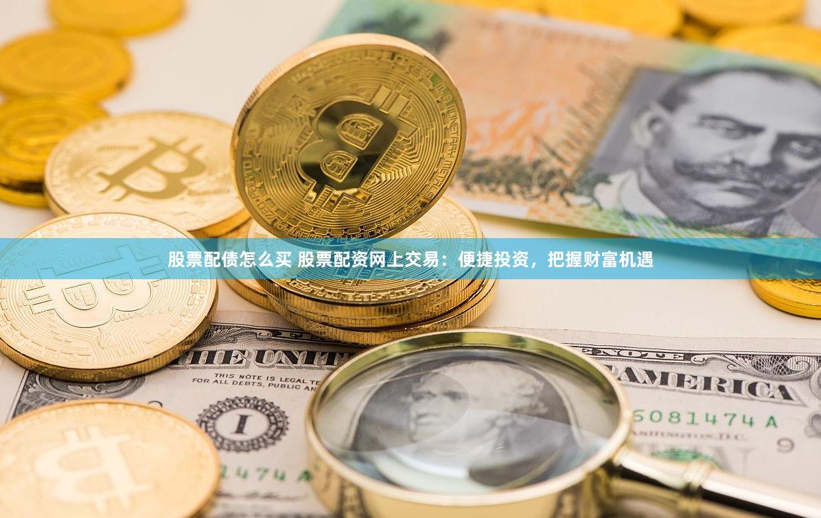 股票配债怎么买 股票配资网上交易：便捷投资，把握财富机遇