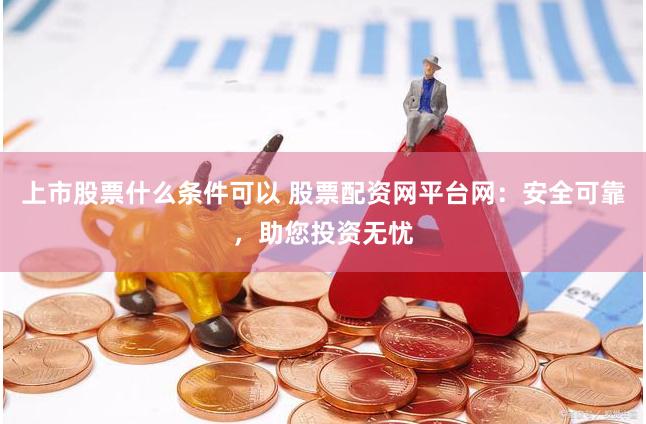 上市股票什么条件可以 股票配资网平台网：安全可靠，助您投资无忧
