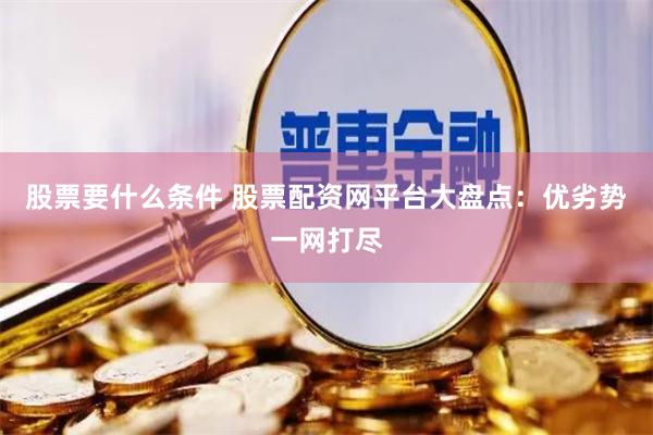 股票要什么条件 股票配资网平台大盘点：优劣势一网打尽