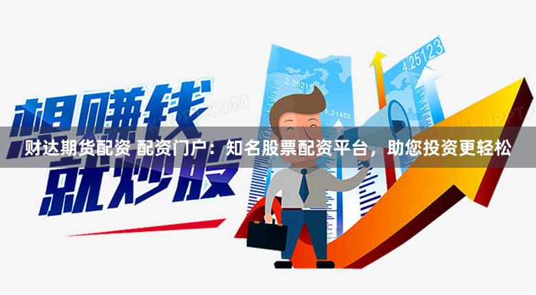 财达期货配资 配资门户：知名股票配资平台，助您投资更轻松