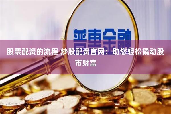 股票配资的流程 炒股配资官网：助您轻松撬动股市财富
