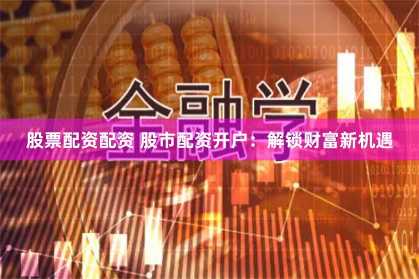 股票配资配资 股市配资开户：解锁财富新机遇