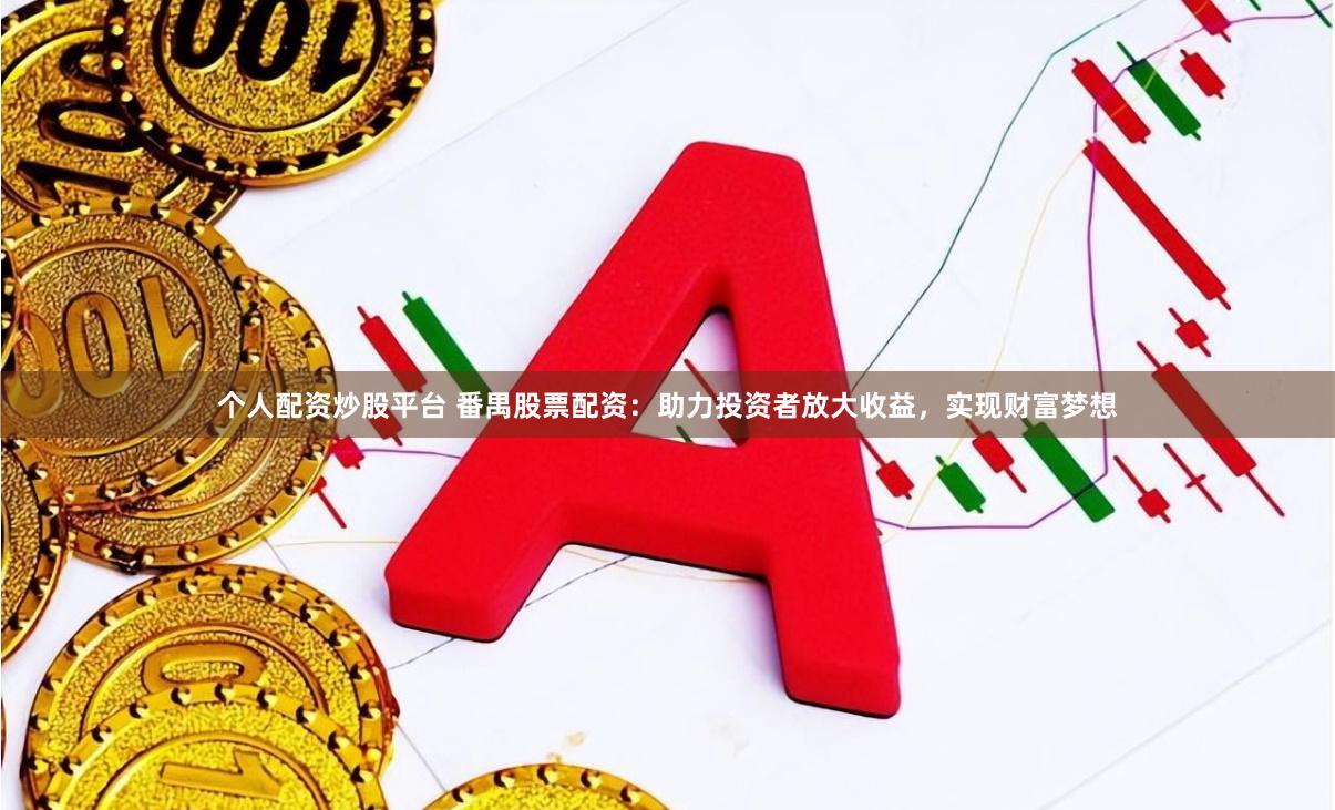 个人配资炒股平台 番禺股票配资：助力投资者放大收益，实现财富梦想