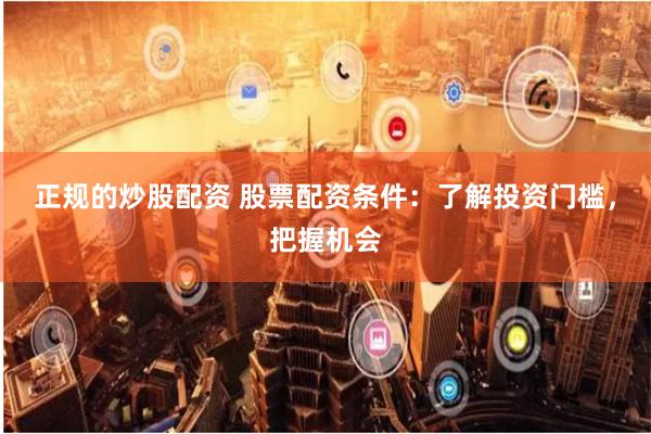 正规的炒股配资 股票配资条件：了解投资门槛，把握机会