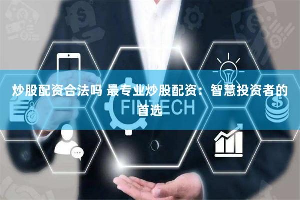 炒股配资合法吗 最专业炒股配资：智慧投资者的首选