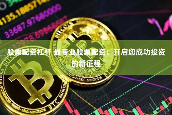 股票配资杠杆 最专业股票配资：开启您成功投资的新征程
