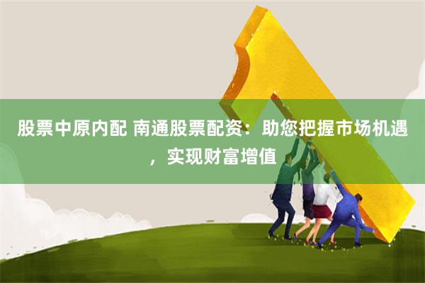 股票中原内配 南通股票配资：助您把握市场机遇，实现财富增值