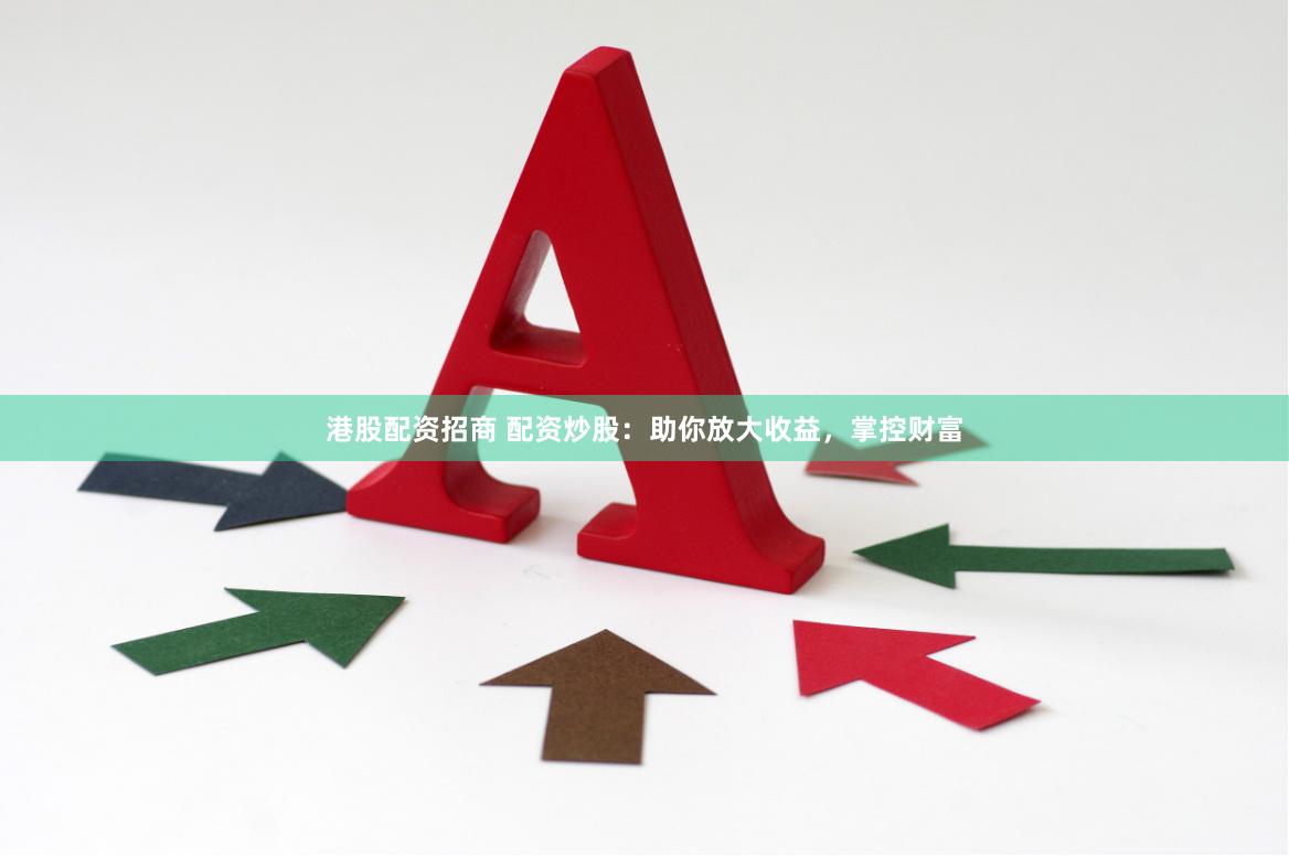 港股配资招商 配资炒股：助你放大收益，掌控财富