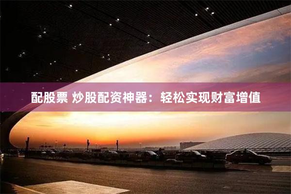 配股票 炒股配资神器：轻松实现财富增值