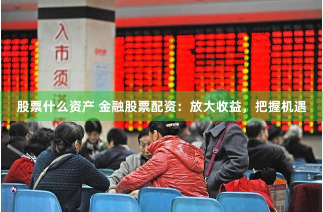 股票什么资产 金融股票配资：放大收益，把握机遇