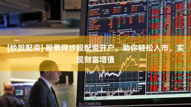 [炒股配资] 股票网炒股配资开户，助你轻松入市，实现财富增值