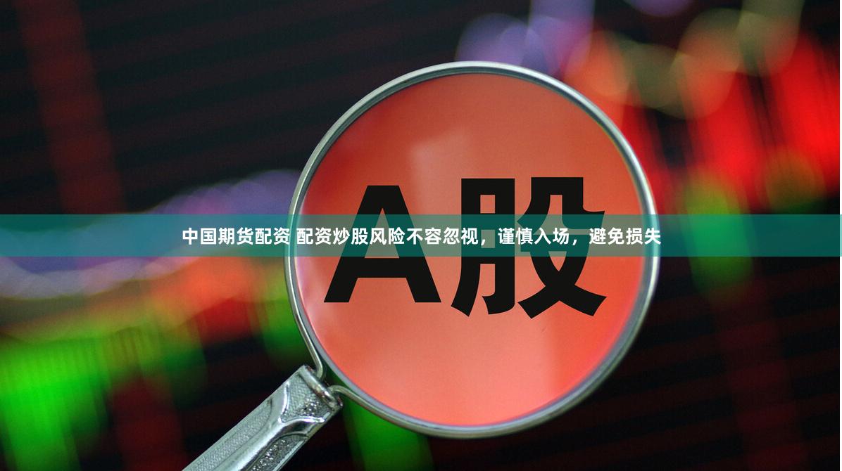 中国期货配资 配资炒股风险不容忽视，谨慎入场，避免损失