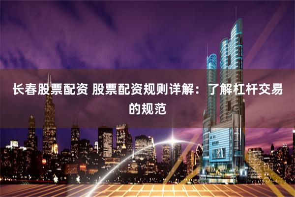 长春股票配资 股票配资规则详解：了解杠杆交易的规范