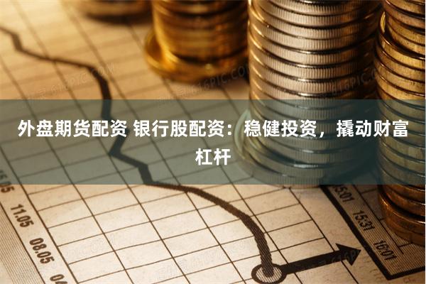 外盘期货配资 银行股配资：稳健投资，撬动财富杠杆