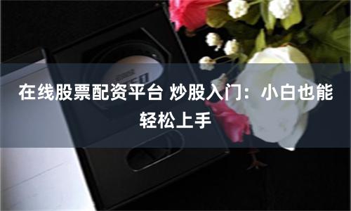在线股票配资平台 炒股入门：小白也能轻松上手