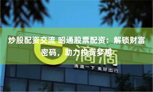 炒股配资交流 昭通股票配资：解锁财富密码，助力投资梦想