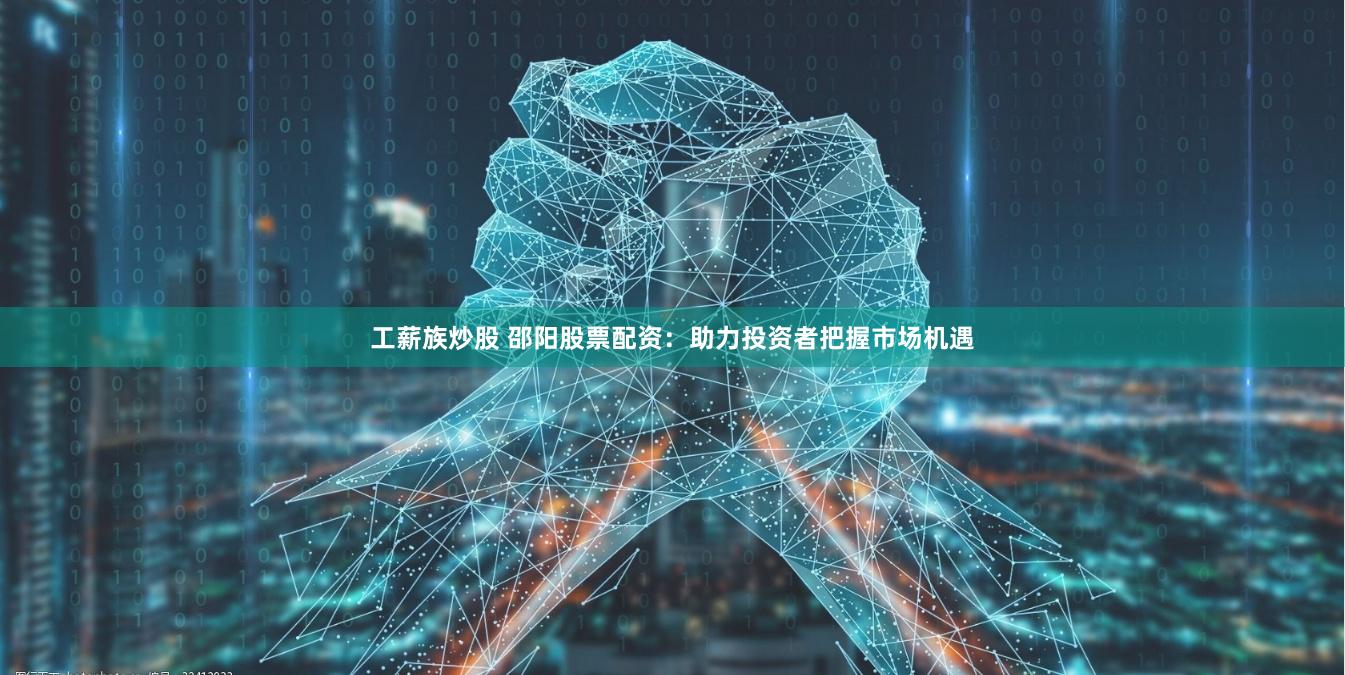 工薪族炒股 邵阳股票配资：助力投资者把握市场机遇