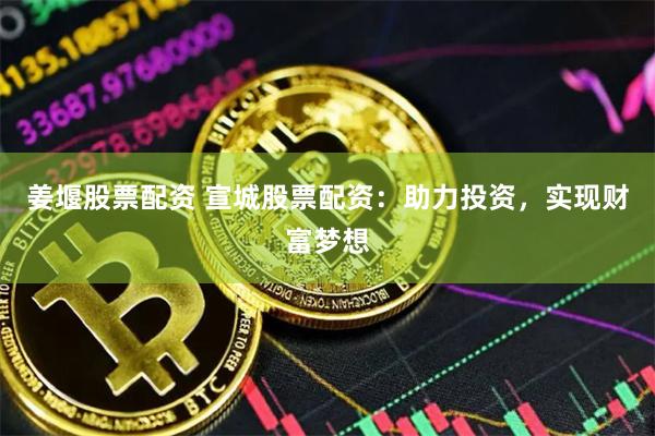 姜堰股票配资 宣城股票配资：助力投资，实现财富梦想