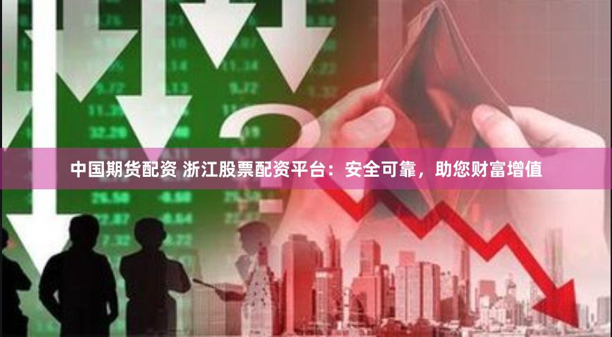 中国期货配资 浙江股票配资平台：安全可靠，助您财富增值