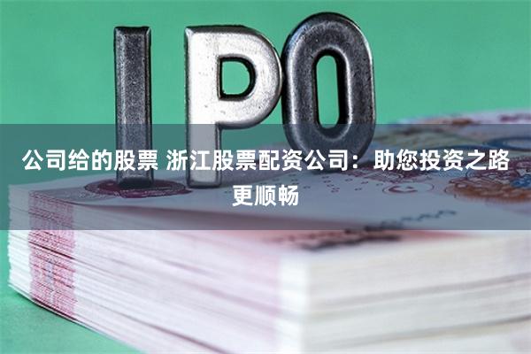 公司给的股票 浙江股票配资公司：助您投资之路更顺畅