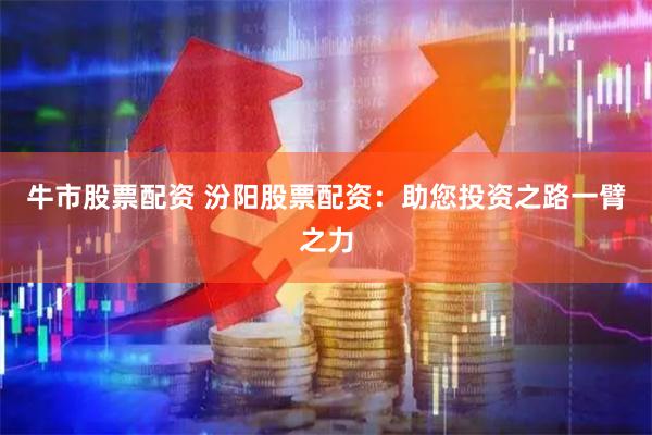 牛市股票配资 汾阳股票配资：助您投资之路一臂之力
