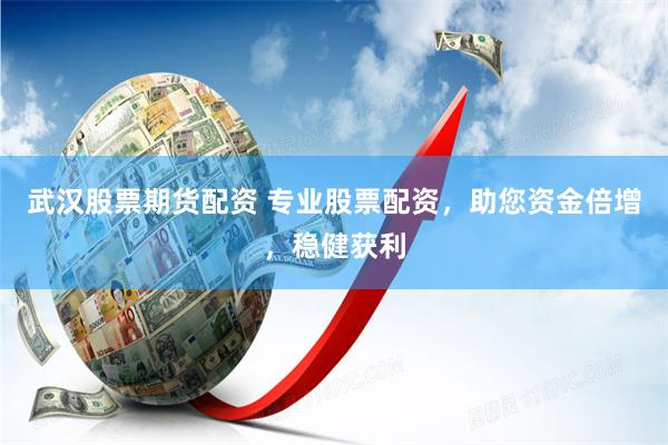 武汉股票期货配资 专业股票配资，助您资金倍增，稳健获利