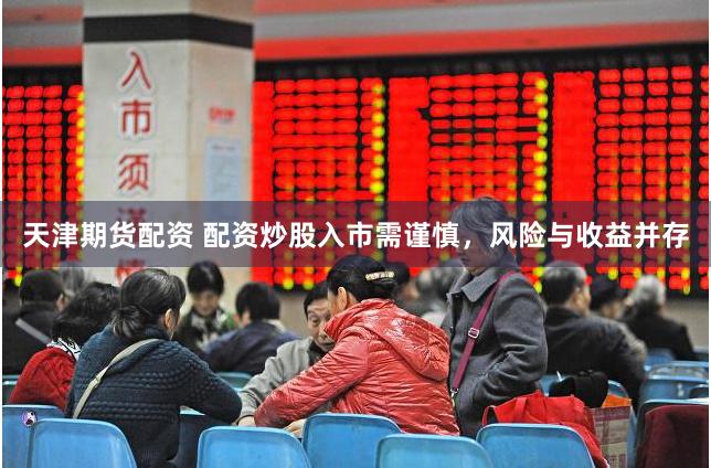 天津期货配资 配资炒股入市需谨慎，风险与收益并存