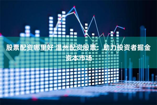 股票配资哪里好 温州配资股票：助力投资者掘金资本市场