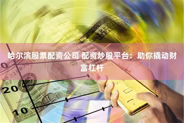 哈尔滨股票配资公司 配资炒股平台：助你撬动财富杠杆