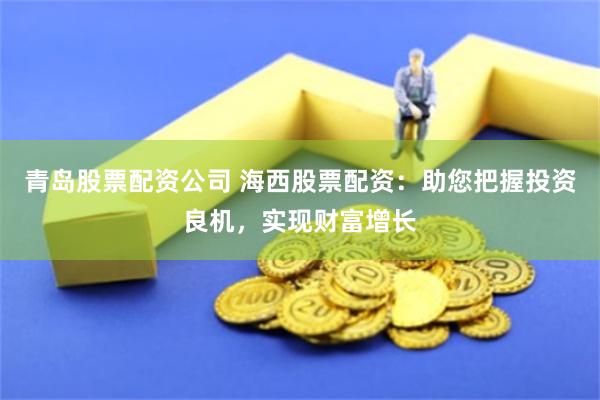青岛股票配资公司 海西股票配资：助您把握投资良机，实现财富增长