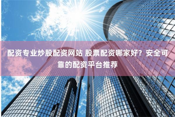 配资专业炒股配资网站 股票配资哪家好？安全可靠的配资平台推荐