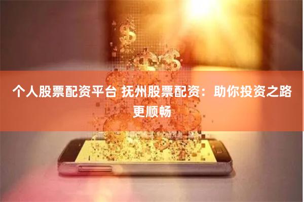 个人股票配资平台 抚州股票配资：助你投资之路更顺畅