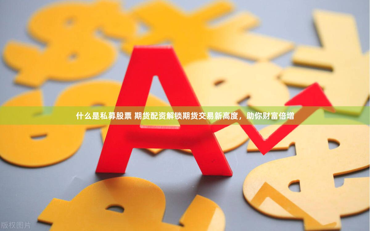 什么是私募股票 期货配资解锁期货交易新高度，助你财富倍增