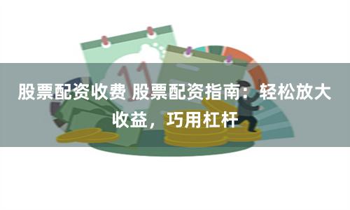 股票配资收费 股票配资指南：轻松放大收益，巧用杠杆