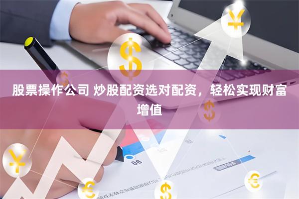 股票操作公司 炒股配资选对配资，轻松实现财富增值