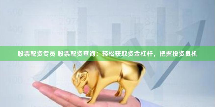 股票配资专员 股票配资查询：轻松获取资金杠杆，把握投资良机