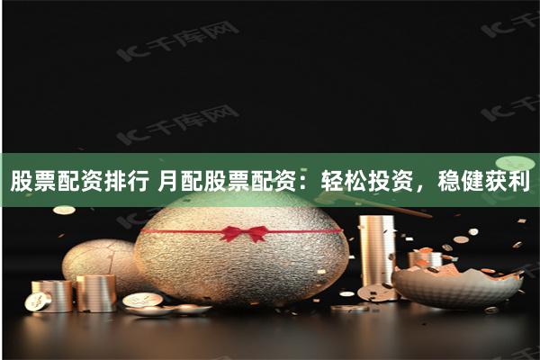 股票配资排行 月配股票配资：轻松投资，稳健获利
