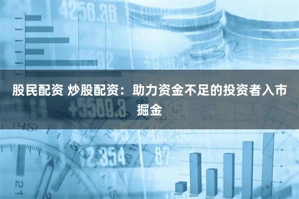 股民配资 炒股配资：助力资金不足的投资者入市掘金